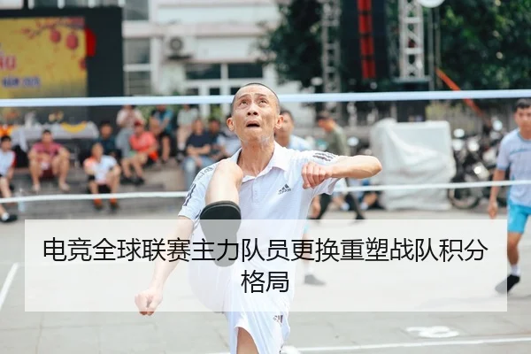 电竞全球联赛主力队员更换重塑战队积分格局